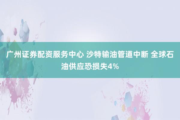 广州证券配资服务中心 沙特输油管道中断 全球石油供应恐损失4%