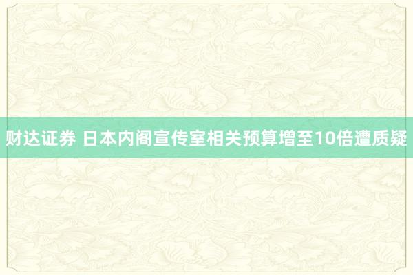 财达证券 日本内阁宣传室相关预算增至10倍遭质疑