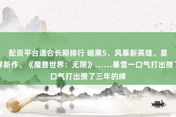 配资平台适合长期排行 暗黑5、风暴新英雄、星际开放世界新作、《魔兽世界：无限》……暴雪一口气打出攒了三年的牌