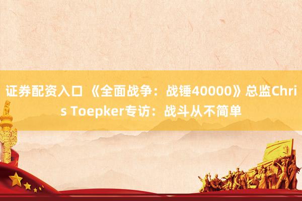 证券配资入口 《全面战争：战锤40000》总监Chris Toepker专访：战斗从不简单