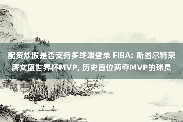 配资炒股是否支持多终端登录 FIBA: 斯图尔特荣膺女篮世界杯MVP, 历史首位两夺MVP的球员
