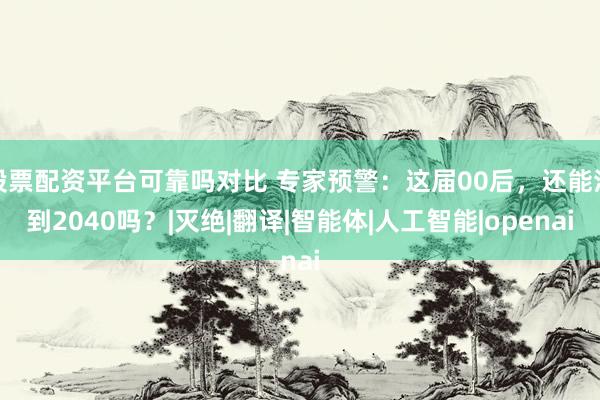 股票配资平台可靠吗对比 专家预警：这届00后，还能活到2040吗？|灭绝|翻译|智能体|人工智能|openai
