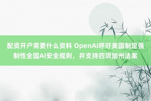 配资开户需要什么资料 OpenAI呼吁美国制定强制性全国AI安全规则，并支持四项加州法案