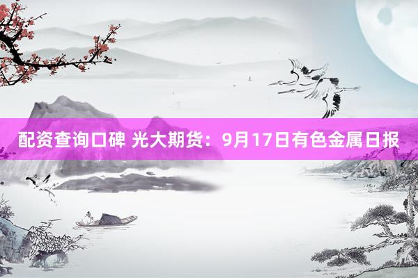 配资查询口碑 光大期货：9月17日有色金属日报