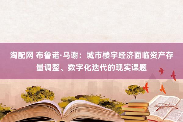 淘配网 布鲁诺·马谢：城市楼宇经济面临资产存量调整、数字化迭代的现实课题
