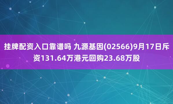 挂牌配资入口靠谱吗 九源基因(02566)9月17日斥资131.64万港元回购23.68万股