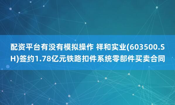 配资平台有没有模拟操作 祥和实业(603500.SH)签约1.78亿元铁路扣件系统零部件买卖合同