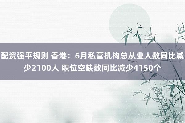 配资强平规则 香港：6月私营机构总从业人数同比减少2100人 职位空缺数同比减少4150个