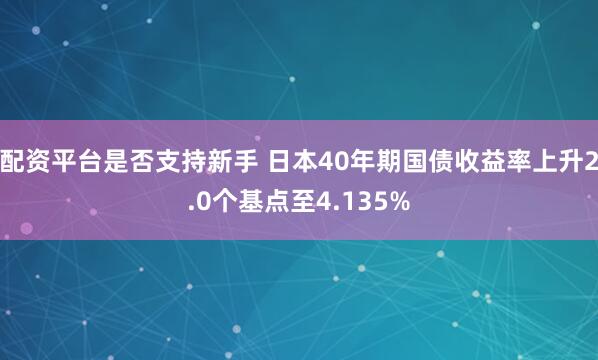 配资平台是否支持新手 日本40年期国债收益率上升2.0个基点至4.135%