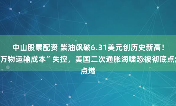 中山股票配资 柴油飙破6.31美元创历史新高！“万物运输成本”失控，美国二次通胀海啸恐被彻底点燃
