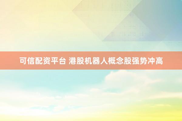 可信配资平台 港股机器人概念股强势冲高