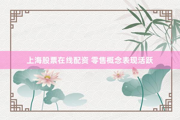 上海股票在线配资 零售概念表现活跃