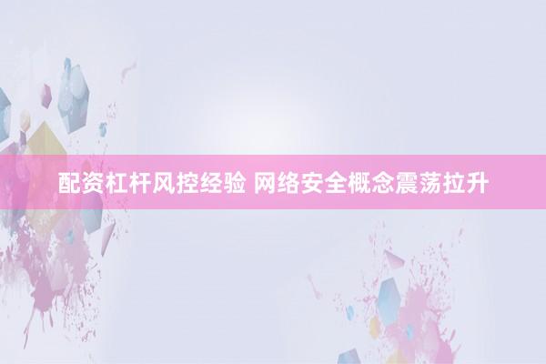 配资杠杆风控经验 网络安全概念震荡拉升