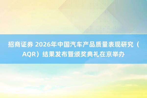 招商证券 2026年中国汽车产品质量表现研究（AQR）结果发布暨颁奖典礼在京举办