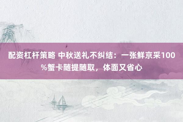 配资杠杆策略 中秋送礼不纠结：一张鲜京采100%蟹卡随提随取，体面又省心