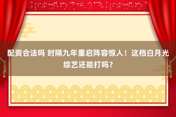 配资合法吗 时隔九年重启阵容惊人！这档白月光综艺还能打吗？