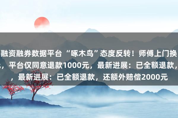融资融券数据平台 “啄木鸟”态度反转！师傅上门换1个开关收费2800元，平台仅同意退款1000元，最新进展：已全额退款，还额外赔偿2000元