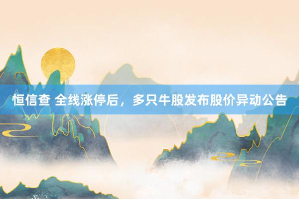 恒信查 全线涨停后，多只牛股发布股价异动公告