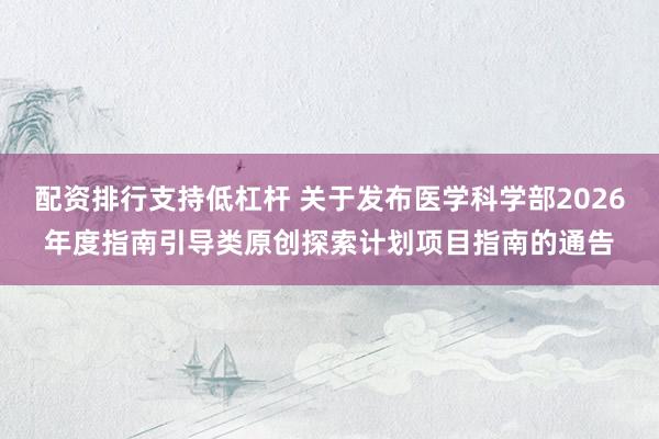 配资排行支持低杠杆 关于发布医学科学部2026年度指南引导类原创探索计划项目指南的通告