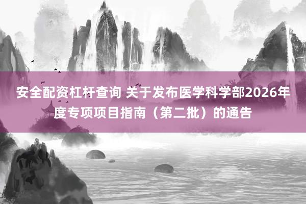 安全配资杠杆查询 关于发布医学科学部2026年度专项项目指南（第二批）的通告