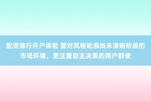 配资排行开户体验 面对风格轮廓尚未清晰阶段的市场环境，更注重自主决策的用户群使