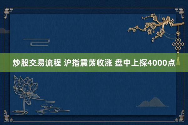 炒股交易流程 沪指震荡收涨 盘中上探4000点