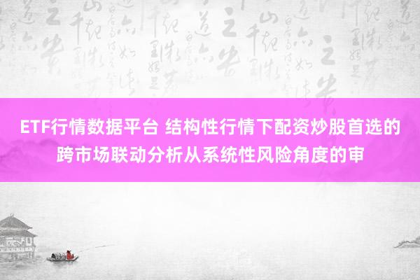 ETF行情数据平台 结构性行情下配资炒股首选的跨市场联动分析从系统性风险角度的审