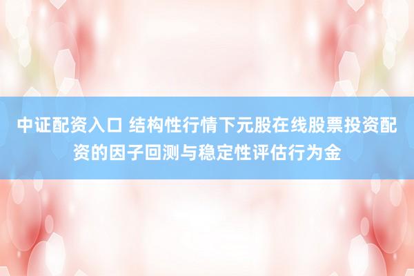 中证配资入口 结构性行情下元股在线股票投资配资的因子回测与稳定性评估行为金