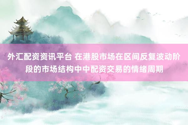 外汇配资资讯平台 在港股市场在区间反复波动阶段的市场结构中中配资交易的情绪周期