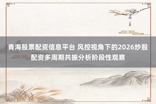 青海股票配资信息平台 风控视角下的2026炒股配资多周期共振分析阶段性观察