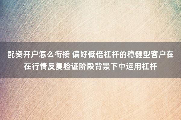 配资开户怎么衔接 偏好低倍杠杆的稳健型客户在在行情反复验证阶段背景下中运用杠杆