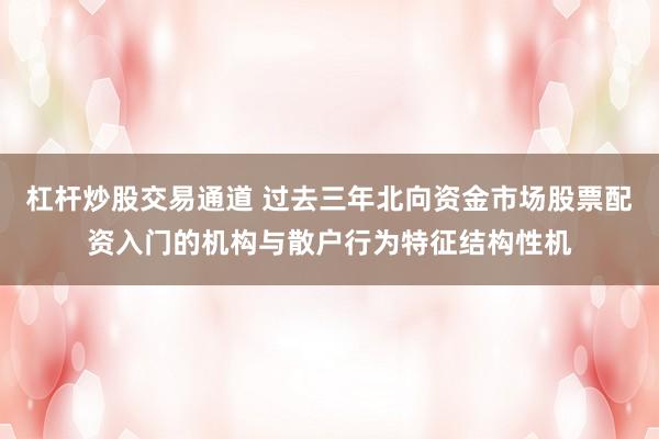 杠杆炒股交易通道 过去三年北向资金市场股票配资入门的机构与散户行为特征结构性机