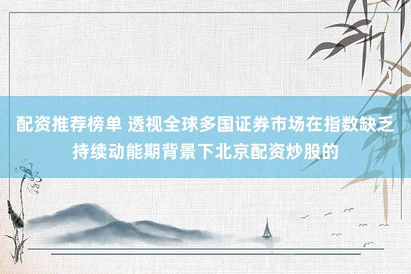 配资推荐榜单 透视全球多国证券市场在指数缺乏持续动能期背景下北京配资炒股的