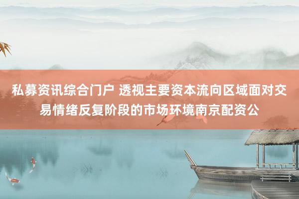 私募资讯综合门户 透视主要资本流向区域面对交易情绪反复阶段的市场环境南京配资公
