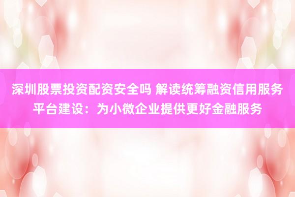 深圳股票投资配资安全吗 解读统筹融资信用服务平台建设：为小微企业提供更好金融服务