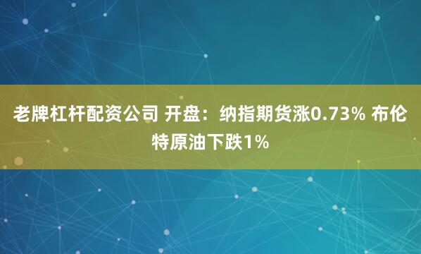 老牌杠杆配资公司 开盘：纳指期货涨0.73% 布伦特原油下跌1%