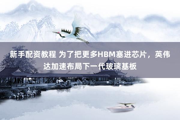 新手配资教程 为了把更多HBM塞进芯片，英伟达加速布局下一代玻璃基板